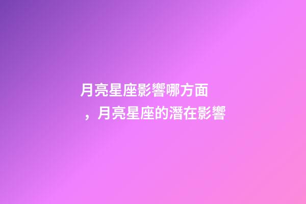 月亮星座影響哪方面，月亮星座的潛在影響